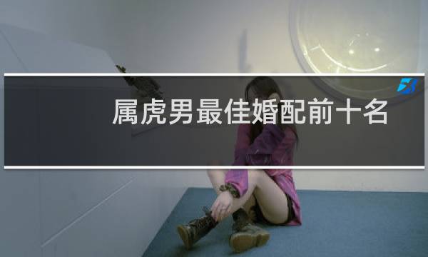 属虎男最佳婚配前十名属相（配对指数是多少）图片