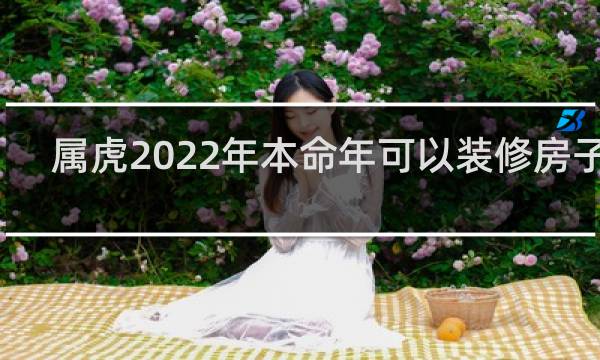 属虎2022年本命年可以装修房子吗 2022本命年装修房子好不好