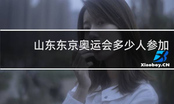 山东东京奥运会多少人参加