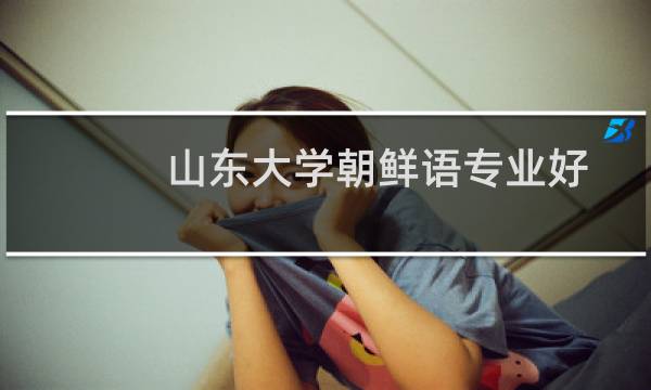 山东大学朝鲜语专业好不好 排名多少位 全国第2名