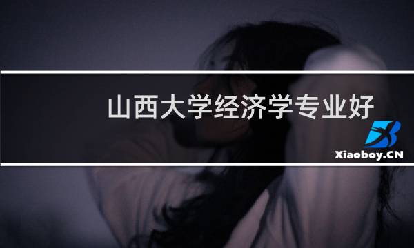 山西大学经济学专业好不好 排名多少位 全国第100名
