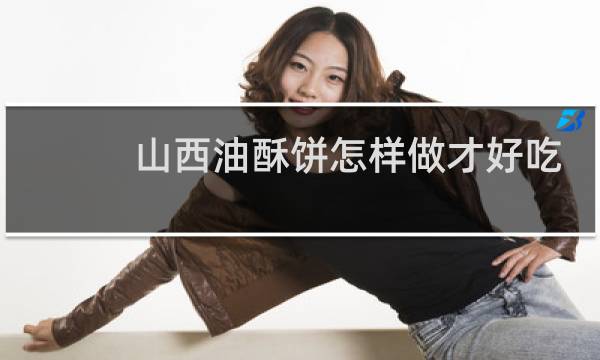 山西油酥饼怎样做才好吃
