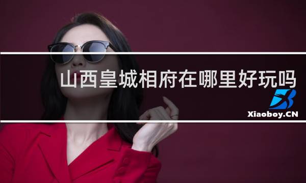 山西皇城相府在哪里好玩吗