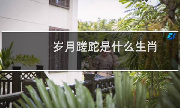 岁月蹉跎是什么生肖（岁月蹉跎是什么意思）