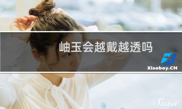 岫玉会越戴越透吗