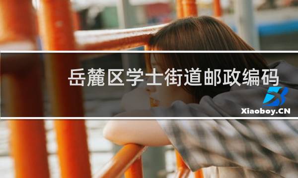 岳麓区学士街道邮政编码多少?