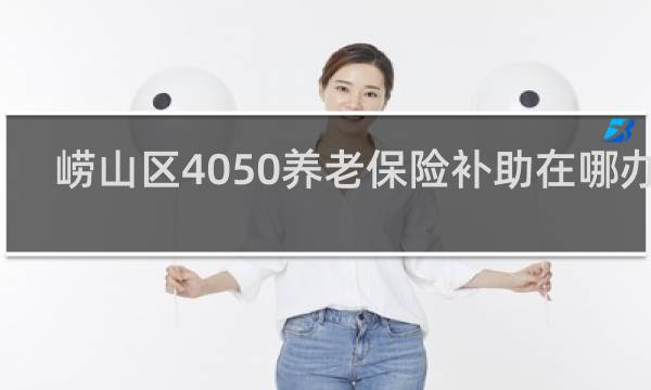 崂山区4050养老保险补助在哪办理图片