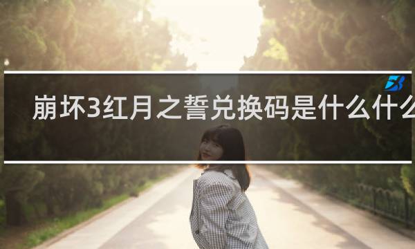 崩坏3红月之誓兑换码是什么什么梗