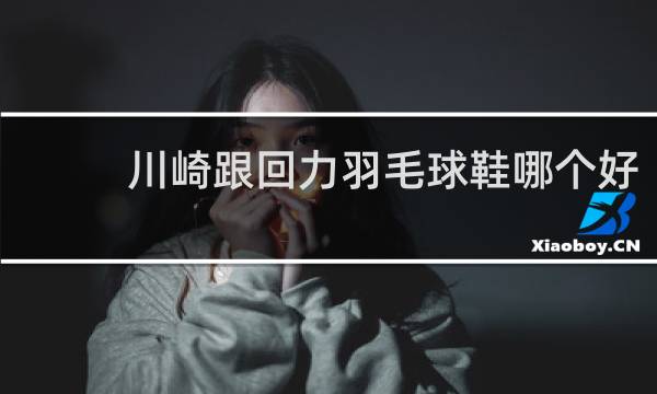 川崎跟回力羽毛球鞋哪个好