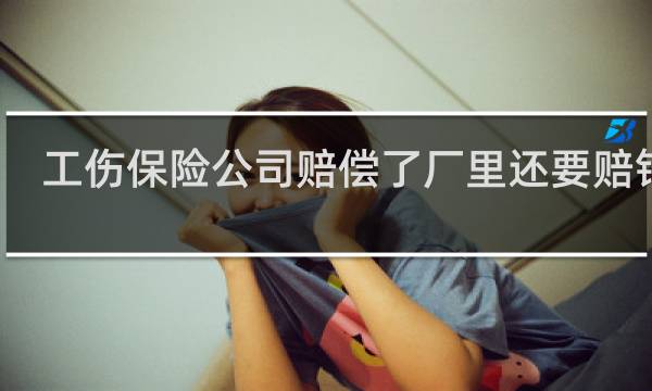 工伤保险公司赔偿了厂里还要赔钱吗