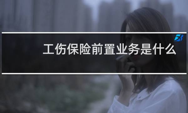 工伤保险前置业务是什么