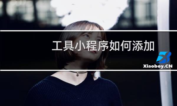 工具小程序如何添加,微信工具小程序添加步骤