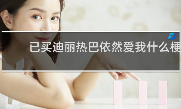 已买迪丽热巴依然爱我什么梗