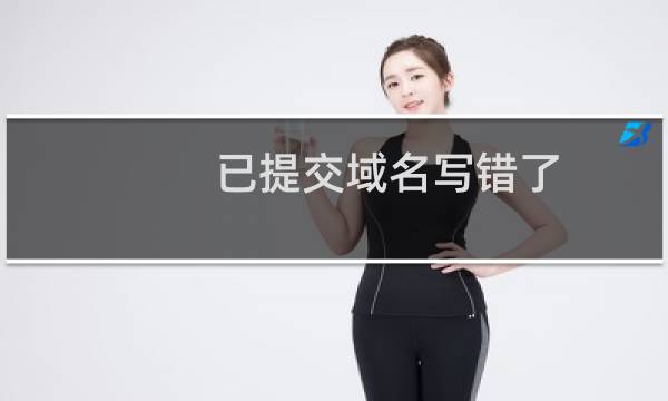 已提交域名写错了，可以修改吗？