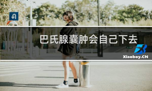 巴氏腺囊肿会自己下去（巴氏腺囊肿会自愈吗）