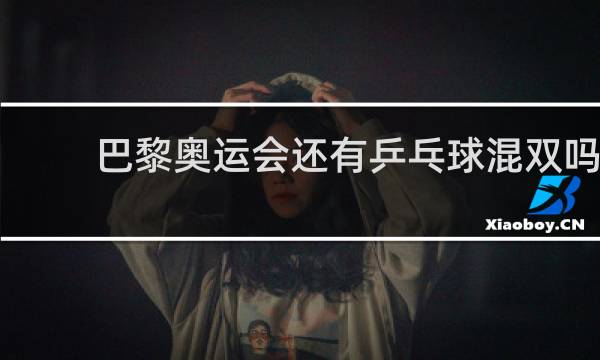 巴黎奥运会还有乒乓球混双吗
