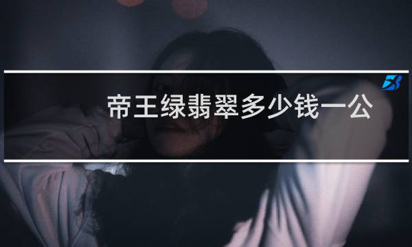 帝王绿翡翠多少钱一公斤（帝王绿翡翠多少钱一克零售价大约一克上千元）图片