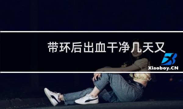带环后出血干净几天又出血了（带环后出血）图片