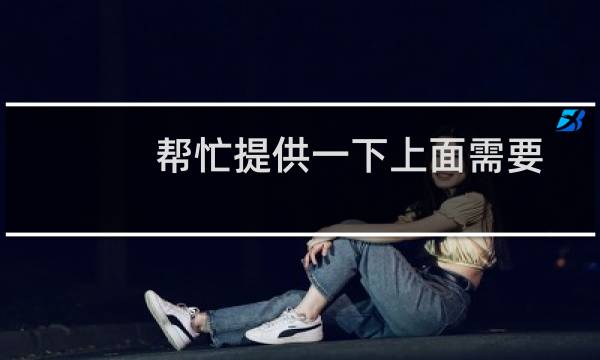 帮忙提供一下上面需要填写的信息
