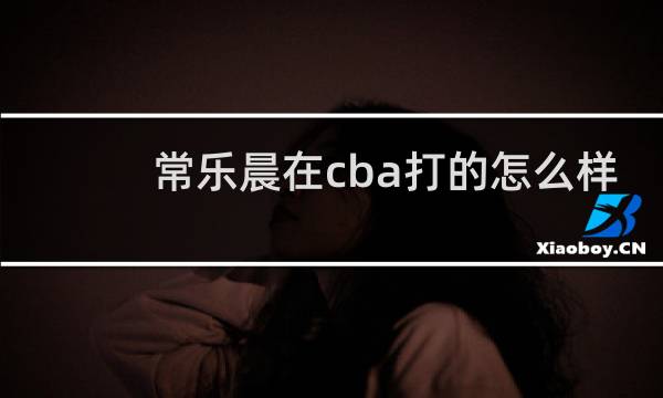 常乐晨在cba打的怎么样