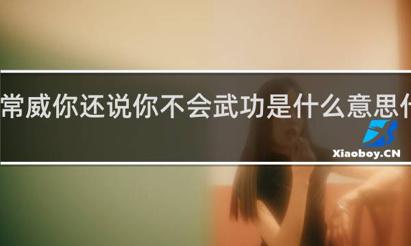 常威你还说你不会武功是什么意思什么梗