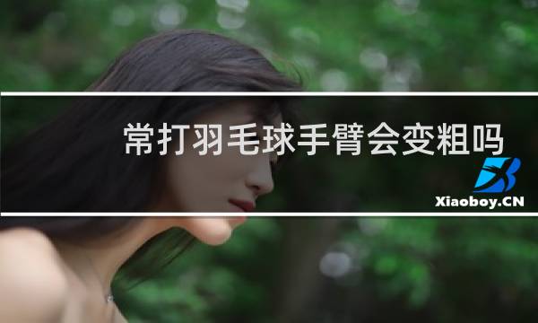 常打羽毛球手臂会变粗吗