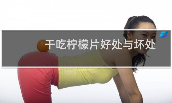 干吃柠檬片好处与坏处（干柠檬片的功效与禁忌）