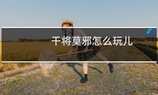 干将莫邪怎么玩儿（干将莫邪怎么玩）