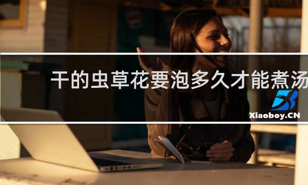 干的虫草花要泡多久才能煮汤