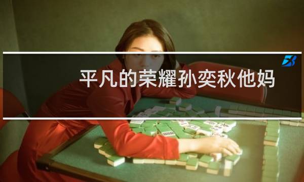 平凡的荣耀孙奕秋他妈是谁（平凡的荣耀孙奕秋的妈妈的身份）图片
