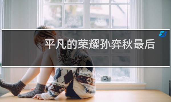 平凡的荣耀孙弈秋最后怎么样了(平凡的荣耀孙弈秋身份平凡的荣耀孙弈秋身份揭秘)