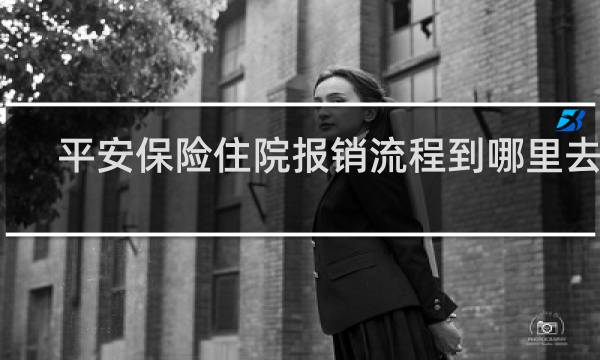 平安保险住院报销流程到哪里去报