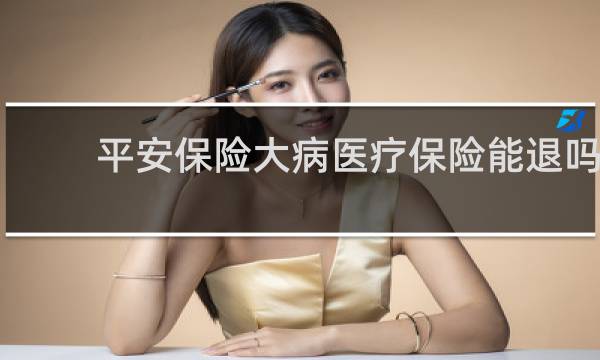 平安保险大病医疗保险能退吗