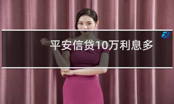 平安信贷10万利息多少（平安信贷10万利息多少）