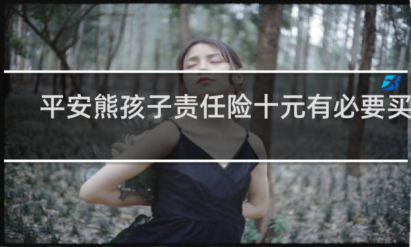 平安熊孩子责任险十元有必要买吗图片