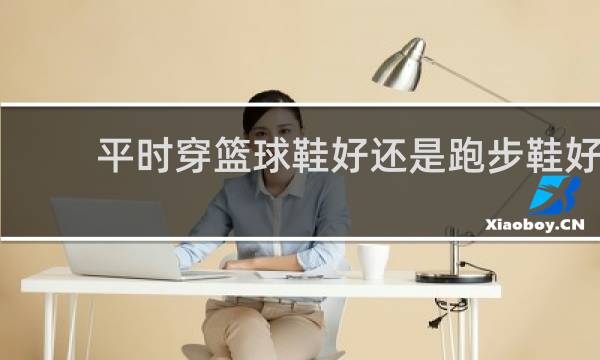 平时穿篮球鞋好还是跑步鞋好