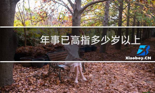 年事已高指多少岁以上