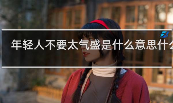 年轻人不要太气盛是什么意思什么梗