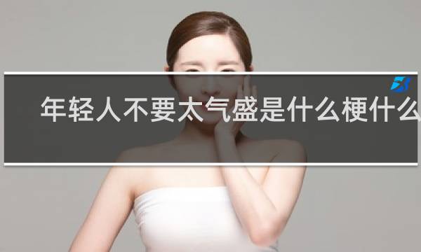 年轻人不要太气盛是什么梗什么梗