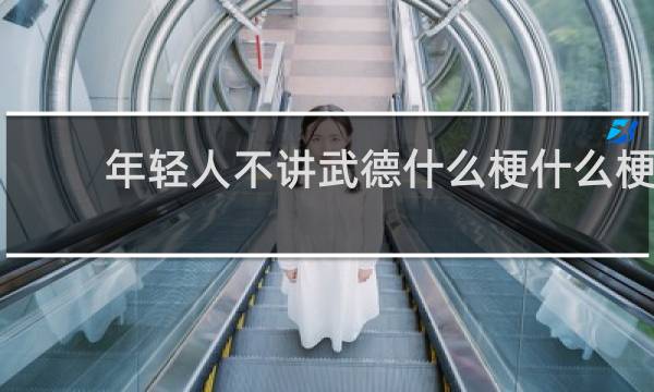 年轻人不讲武德什么梗什么梗