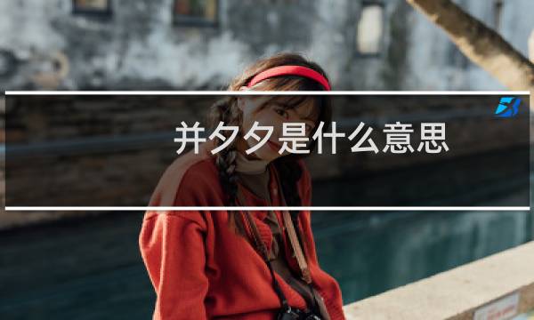 并夕夕是什么意思（拼多多为什么叫做并夕夕）什么梗