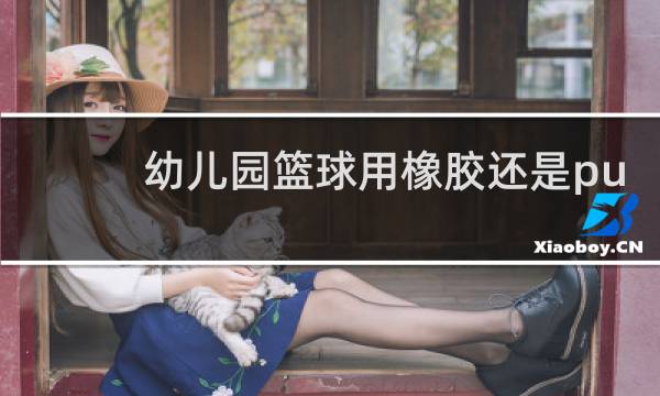 幼儿园篮球用橡胶还是pu