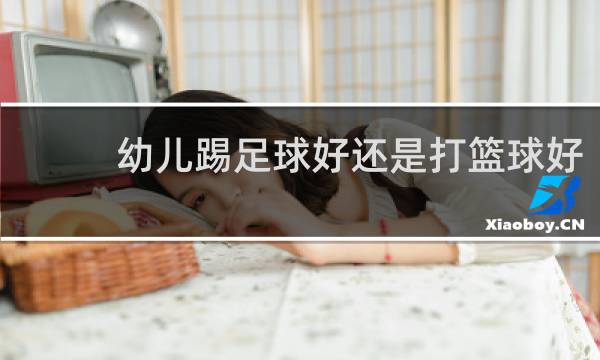幼儿踢足球好还是打篮球好