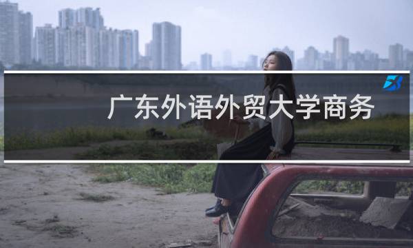 广东外语外贸大学商务英语专业好不好 排名多少位 全国第19名