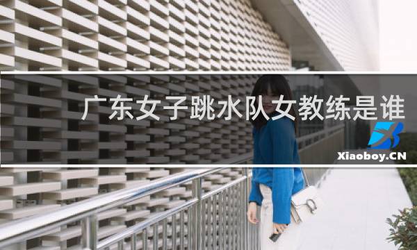 广东女子跳水队女教练是谁