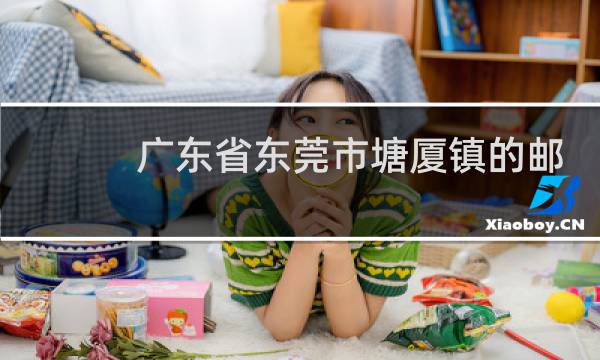 广东省东莞市塘厦镇的邮编是多少