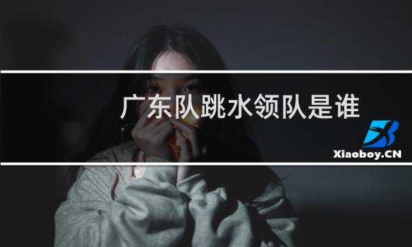 广东队跳水领队是谁