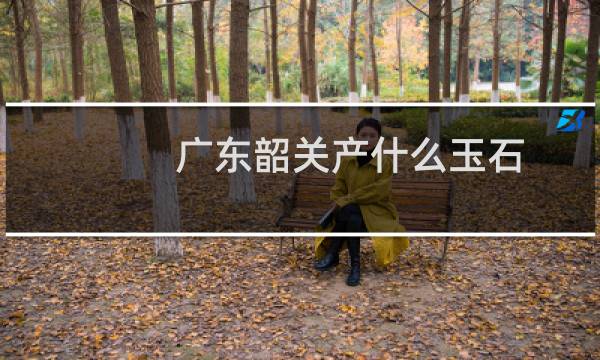 广东韶关产什么玉石