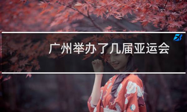 广州举办了几届亚运会