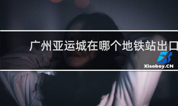 广州亚运城在哪个地铁站出口